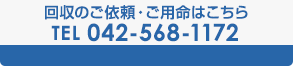 回収のご依頼・ご用命はこちら TEL 042-568-1172